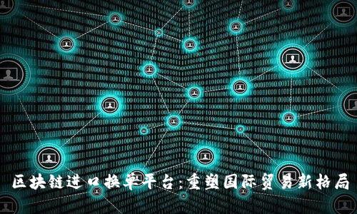 区块链进口换单平台：重塑国际贸易新格局